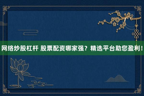 网络炒股杠杆 股票配资哪家强？精选平台助您盈利！