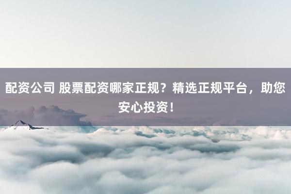 配资公司 股票配资哪家正规？精选正规平台，助您安心投资！