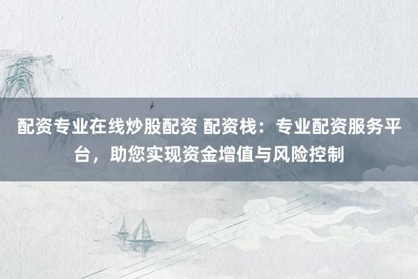 配资专业在线炒股配资 配资栈：专业配资服务平台，助您实现资金增值与风险控制