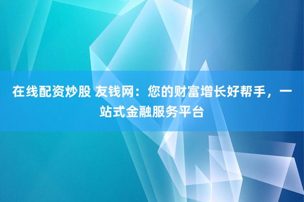 在线配资炒股 友钱网：您的财富增长好帮手，一站式金融服务平台