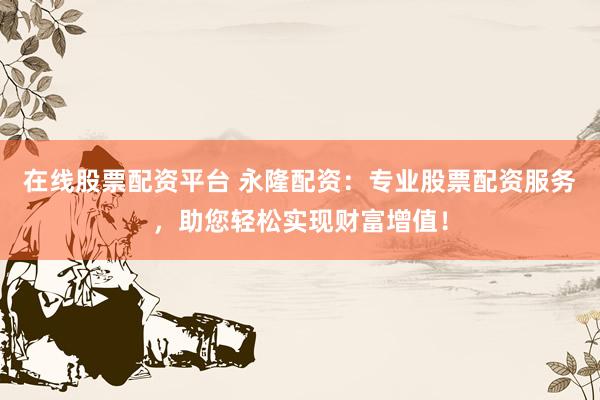 在线股票配资平台 永隆配资：专业股票配资服务，助您轻松实现财富增值！