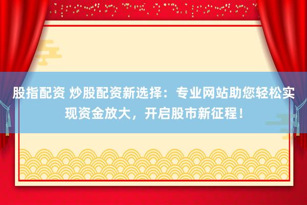 股指配资 炒股配资新选择：专业网站助您轻松实现资金放大，开启股市新征程！