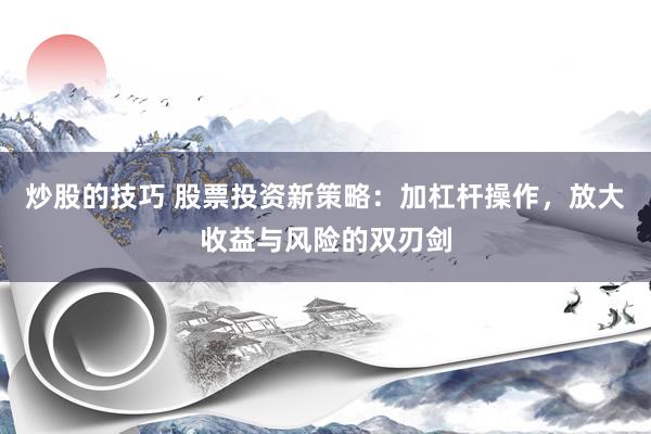炒股的技巧 股票投资新策略：加杠杆操作，放大收益与风险的双刃剑