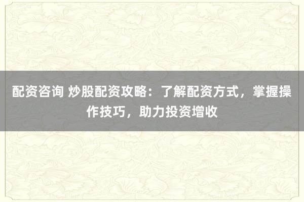 配资咨询 炒股配资攻略：了解配资方式，掌握操作技巧，助力投资增收