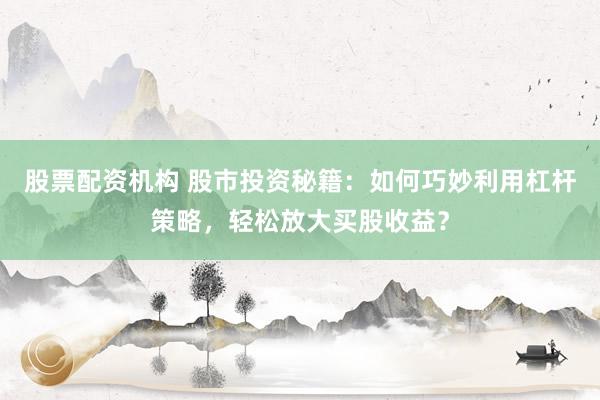 股票配资机构 股市投资秘籍：如何巧妙利用杠杆策略，轻松放大买股收益？