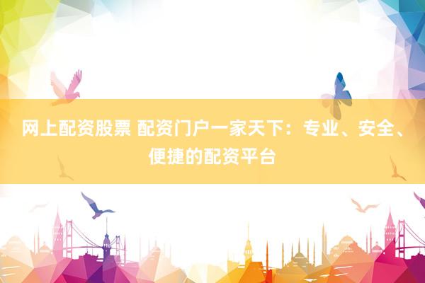 网上配资股票 配资门户一家天下：专业、安全、便捷的配资平台