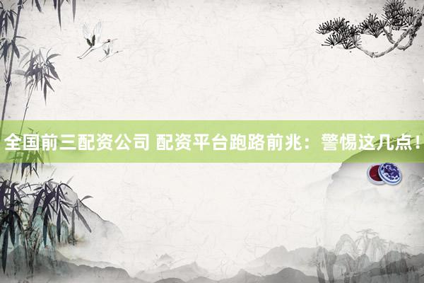 全国前三配资公司 配资平台跑路前兆：警惕这几点！