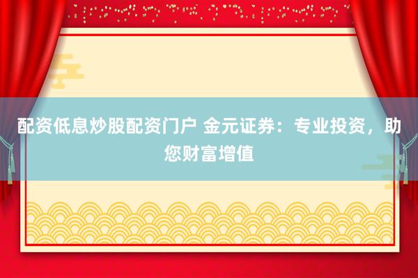 配资低息炒股配资门户 金元证券：专业投资，助您财富增值