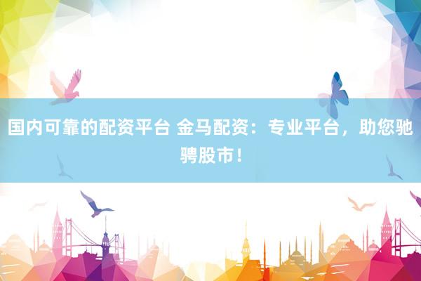 国内可靠的配资平台 金马配资：专业平台，助您驰骋股市！