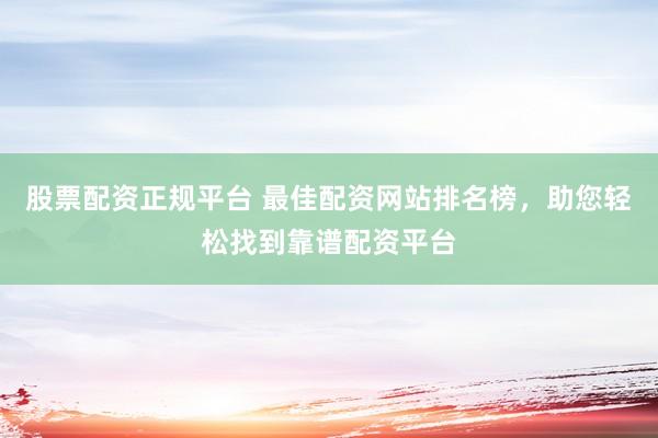 股票配资正规平台 最佳配资网站排名榜，助您轻松找到靠谱配资平台