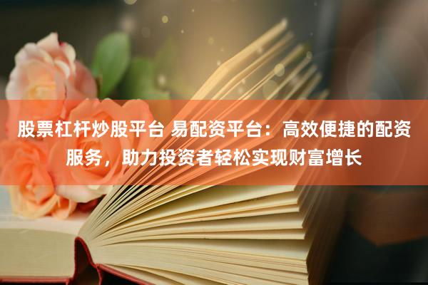 股票杠杆炒股平台 易配资平台：高效便捷的配资服务，助力投资者轻松实现财富增长
