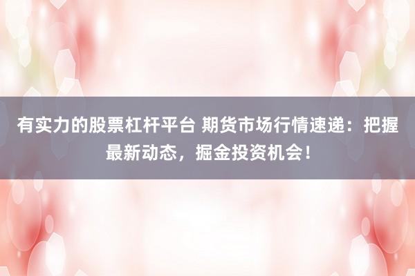 有实力的股票杠杆平台 期货市场行情速递：把握最新动态，掘金投资机会！
