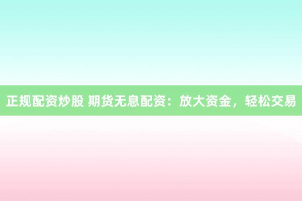 正规配资炒股 期货无息配资：放大资金，轻松交易