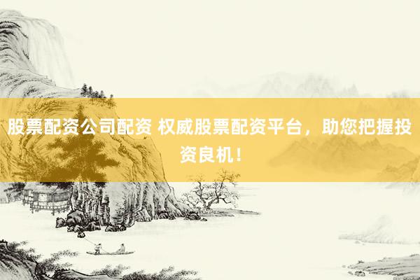 股票配资公司配资 权威股票配资平台，助您把握投资良机！
