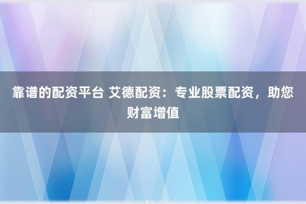 靠谱的配资平台 艾德配资：专业股票配资，助您财富增值