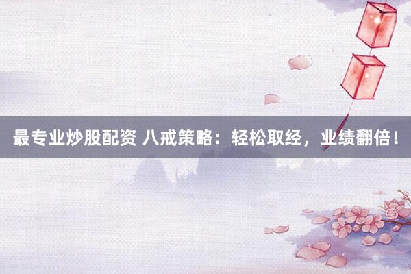 最专业炒股配资 八戒策略：轻松取经，业绩翻倍！