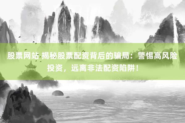 股票网站 揭秘股票配资背后的骗局：警惕高风险投资，远离非法配资陷阱！