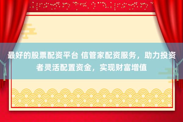 最好的股票配资平台 信管家配资服务，助力投资者灵活配置资金，实现财富增值
