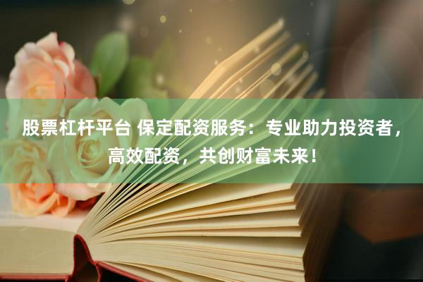 股票杠杆平台 保定配资服务：专业助力投资者，高效配资，共创财富未来！