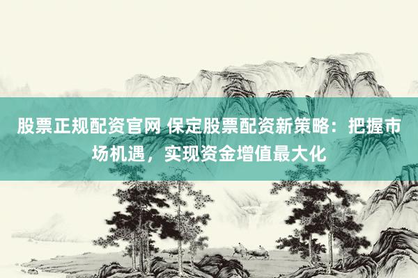 股票正规配资官网 保定股票配资新策略：把握市场机遇，实现资金增值最大化