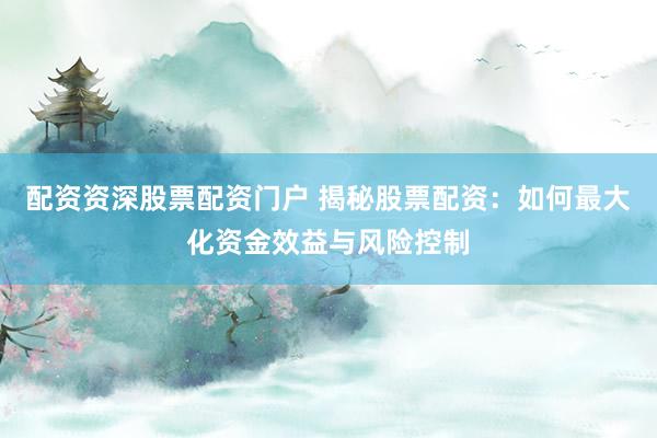 配资资深股票配资门户 揭秘股票配资：如何最大化资金效益与风险控制
