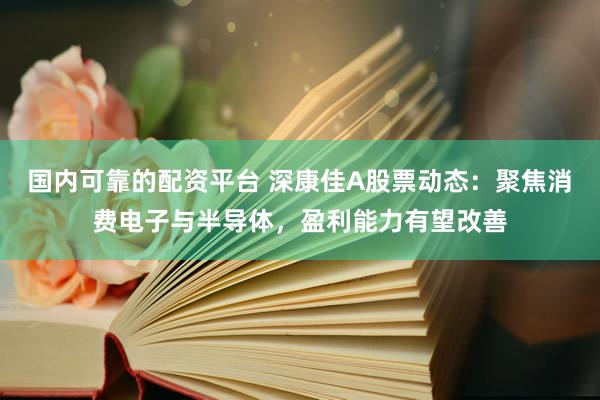 国内可靠的配资平台 深康佳A股票动态：聚焦消费电子与半导体，盈利能力有望改善