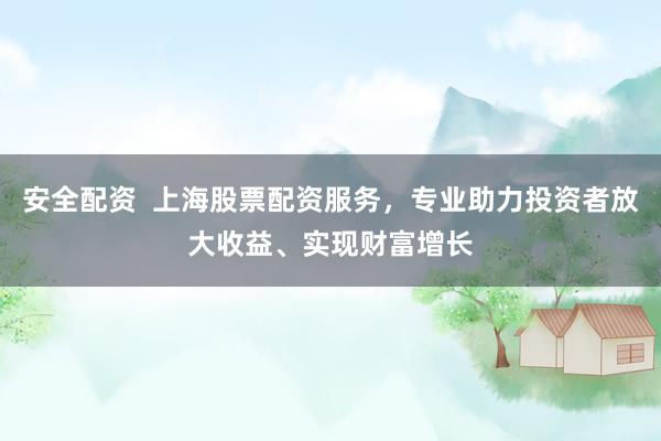 安全配资  上海股票配资服务，专业助力投资者放大收益、实现财富增长