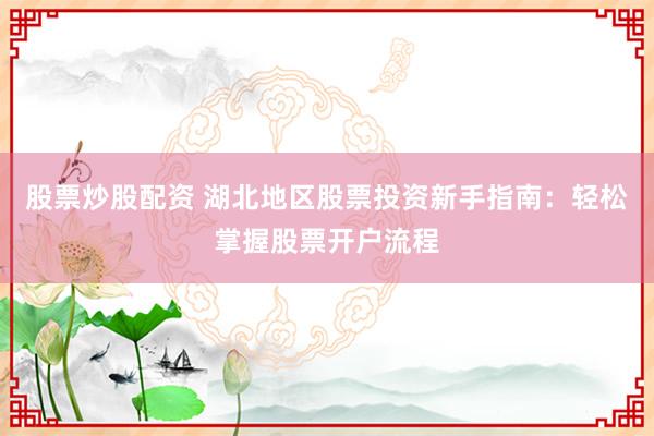 股票炒股配资 湖北地区股票投资新手指南：轻松掌握股票开户流程