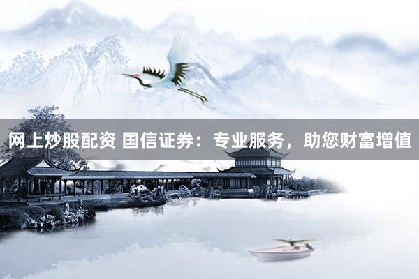 网上炒股配资 国信证券：专业服务，助您财富增值