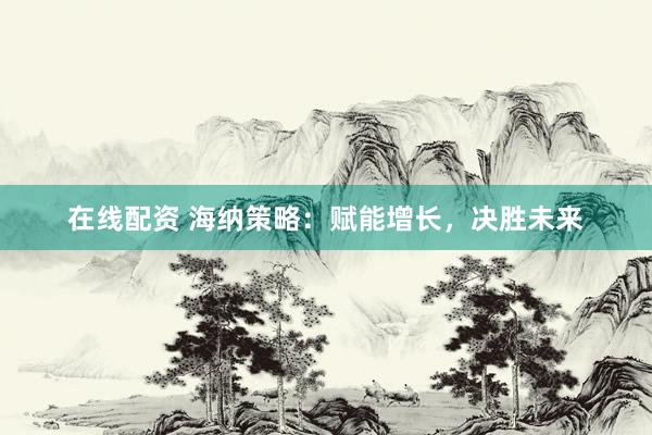 在线配资 海纳策略：赋能增长，决胜未来