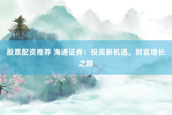 股票配资推荐 海通证券：投资新机遇，财富增长之路