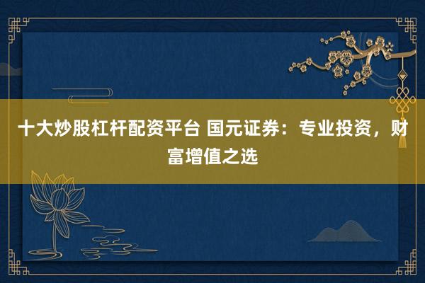 十大炒股杠杆配资平台 国元证券：专业投资，财富增值之选