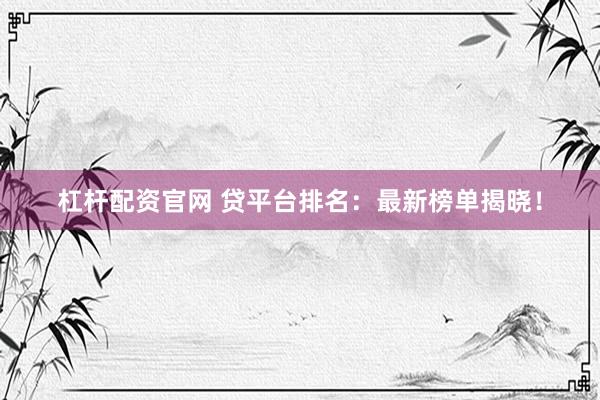 杠杆配资官网 贷平台排名：最新榜单揭晓！