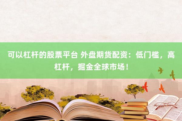 可以杠杆的股票平台 外盘期货配资：低门槛，高杠杆，掘金全球市场！