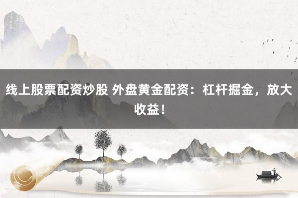 线上股票配资炒股 外盘黄金配资：杠杆掘金，放大收益！