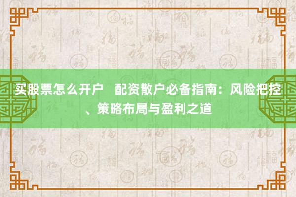 买股票怎么开户   配资散户必备指南：风险把控、策略布局与盈利之道