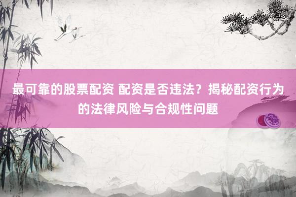 最可靠的股票配资 配资是否违法？揭秘配资行为的法律风险与合规性问题