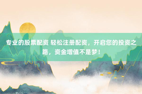 专业的股票配资 轻松注册配资，开启您的投资之路，资金增值不是梦！