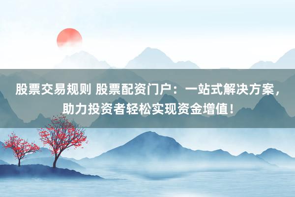 股票交易规则 股票配资门户：一站式解决方案，助力投资者轻松实现资金增值！