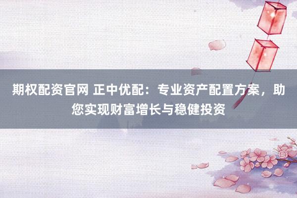 期权配资官网 正中优配：专业资产配置方案，助您实现财富增长与稳健投资