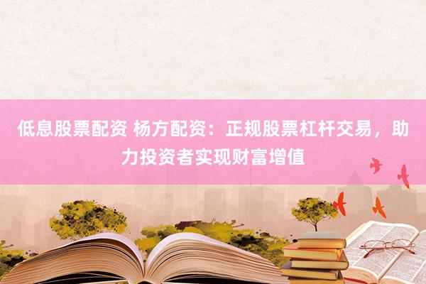 低息股票配资 杨方配资：正规股票杠杆交易，助力投资者实现财富增值