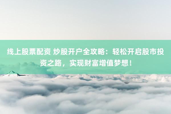 线上股票配资 炒股开户全攻略：轻松开启股市投资之路，实现财富增值梦想！