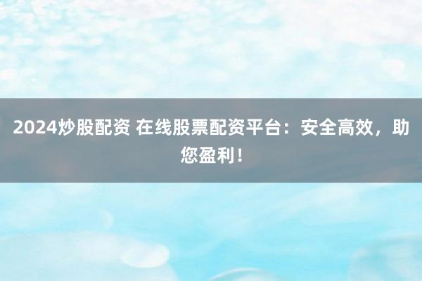 2024炒股配资 在线股票配资平台：安全高效，助您盈利！