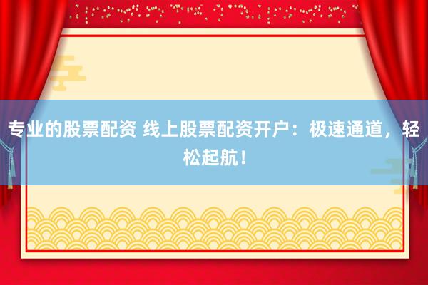 专业的股票配资 线上股票配资开户：极速通道，轻松起航！