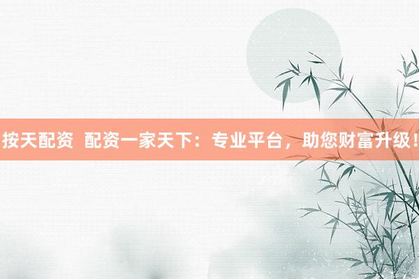 按天配资  配资一家天下：专业平台，助您财富升级！