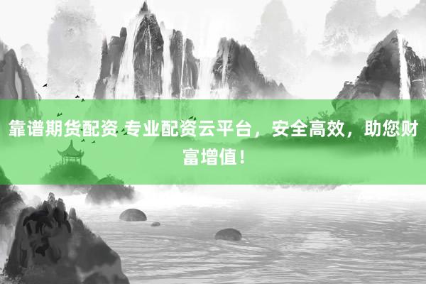 靠谱期货配资 专业配资云平台，安全高效，助您财富增值！