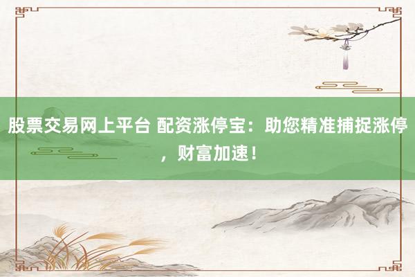 股票交易网上平台 配资涨停宝：助您精准捕捉涨停，财富加速！