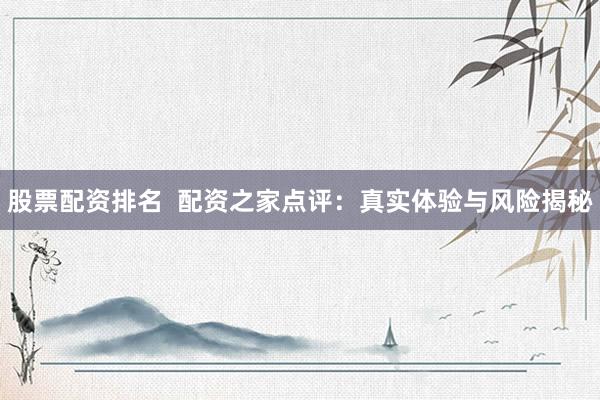 股票配资排名  配资之家点评：真实体验与风险揭秘