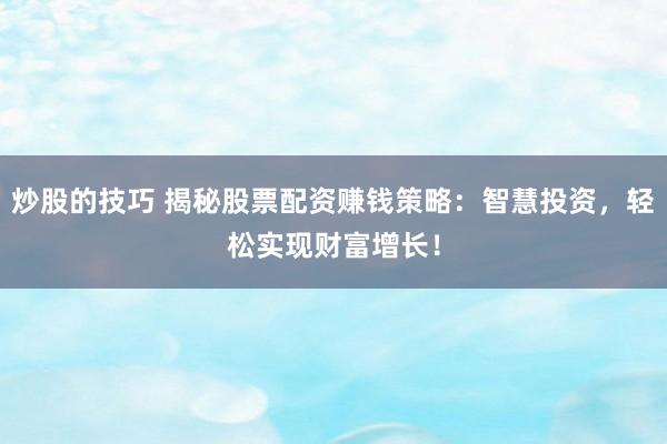 炒股的技巧 揭秘股票配资赚钱策略：智慧投资，轻松实现财富增长！