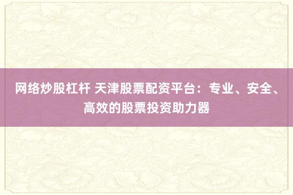 网络炒股杠杆 天津股票配资平台：专业、安全、高效的股票投资助力器